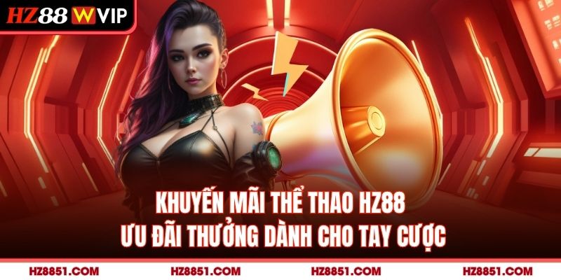 Khuyến Mãi Thể Thao HZ88 - Ưu Đãi Thưởng Dành Cho Tay Cược